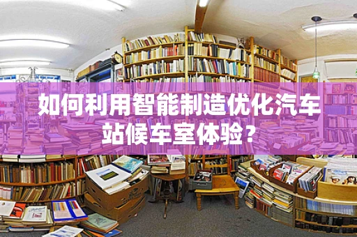 如何利用智能制造优化汽车站候车室体验？
