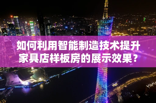 如何利用智能制造技术提升家具店样板房的展示效果？