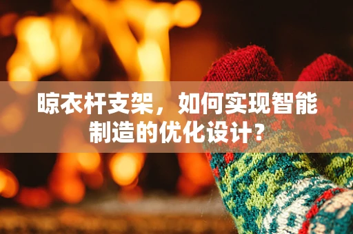 晾衣杆支架，如何实现智能制造的优化设计？