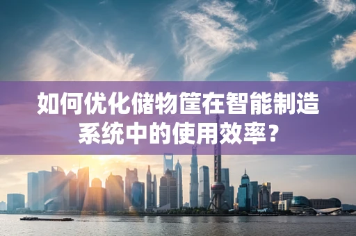 如何优化储物筐在智能制造系统中的使用效率？