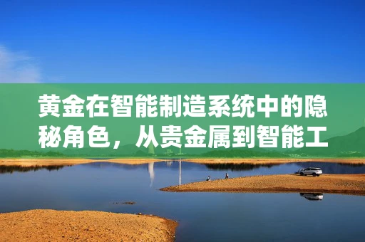 黄金在智能制造系统中的隐秘角色，从贵金属到智能工厂的‘连接器’？
