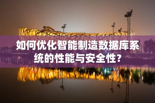如何优化智能制造数据库系统的性能与安全性？