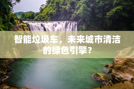 智能垃圾车，未来城市清洁的绿色引擎？