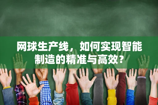网球生产线，如何实现智能制造的精准与高效？