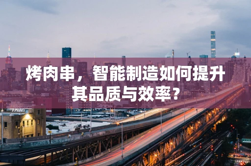 烤肉串，智能制造如何提升其品质与效率？
