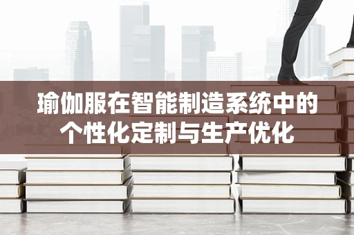 瑜伽服在智能制造系统中的个性化定制与生产优化