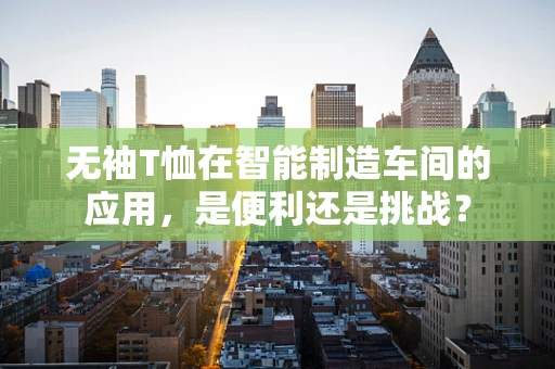 无袖T恤在智能制造车间的应用，是便利还是挑战？