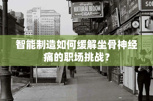 智能制造如何缓解坐骨神经痛的职场挑战？