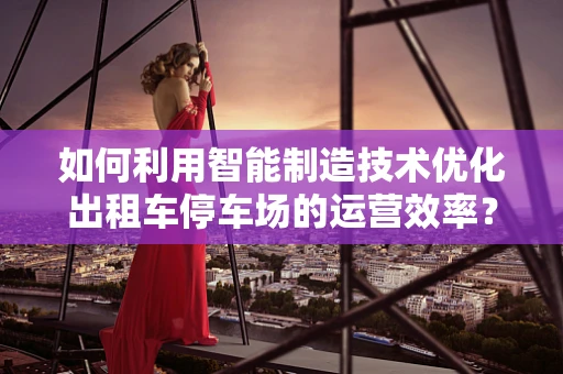 如何利用智能制造技术优化出租车停车场的运营效率？