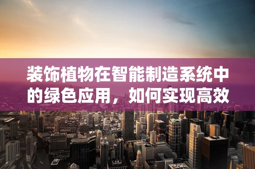装饰植物在智能制造系统中的绿色应用，如何实现高效与美学的双重提升？