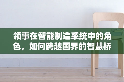 领事在智能制造系统中的角色，如何跨越国界的智慧桥梁？