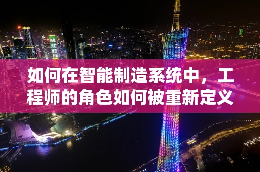 如何在智能制造系统中，工程师的角色如何被重新定义？