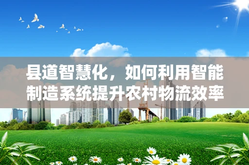 县道智慧化，如何利用智能制造系统提升农村物流效率？