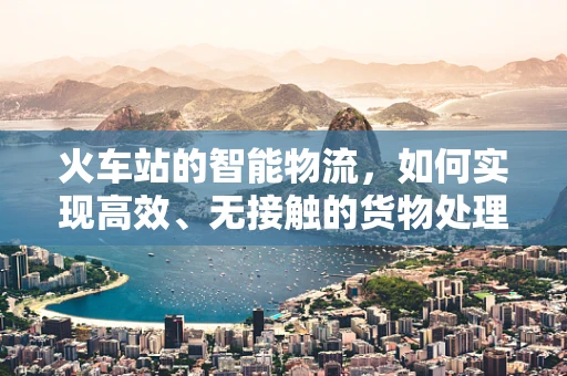 火车站的智能物流，如何实现高效、无接触的货物处理？