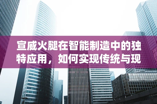 宣威火腿在智能制造中的独特应用，如何实现传统与现代的无缝对接？
