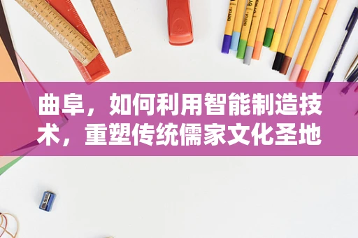 曲阜，如何利用智能制造技术，重塑传统儒家文化圣地的新面貌？