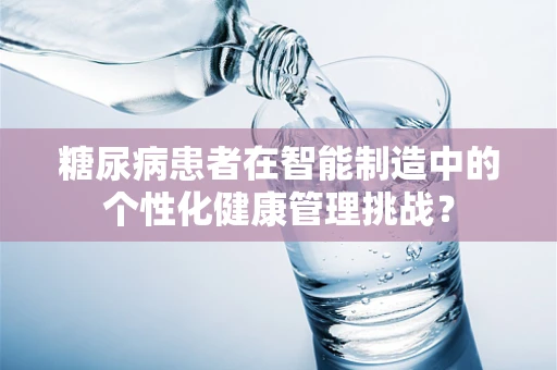 糖尿病患者在智能制造中的个性化健康管理挑战？