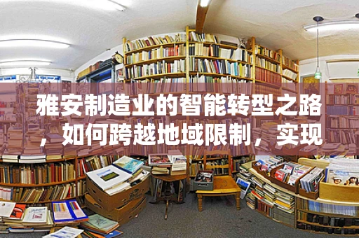 雅安制造业的智能转型之路，如何跨越地域限制，实现高效协同？