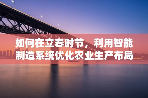 如何在立春时节，利用智能制造系统优化农业生产布局？