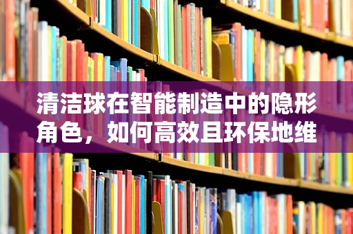 清洁球在智能制造中的隐形角色，如何高效且环保地维护设备？