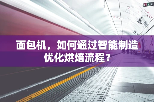 面包机，如何通过智能制造优化烘焙流程？