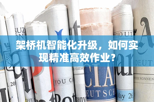 架桥机智能化升级，如何实现精准高效作业？