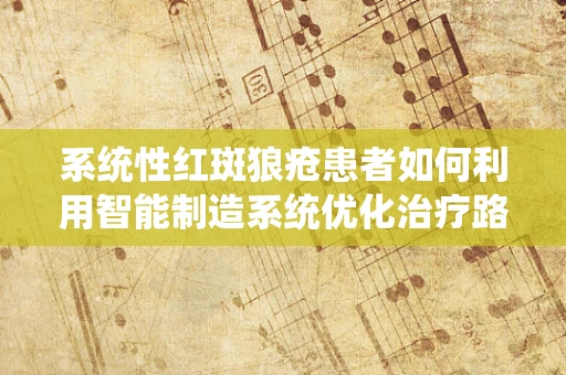 系统性红斑狼疮患者如何利用智能制造系统优化治疗路径？
