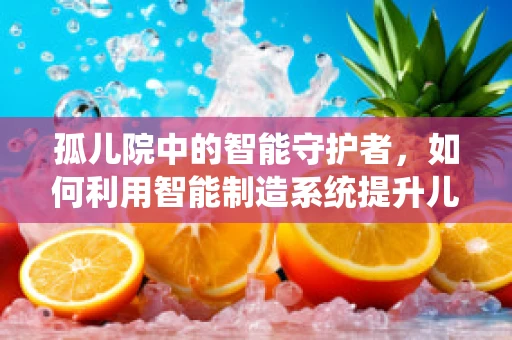 孤儿院中的智能守护者，如何利用智能制造系统提升儿童安全与福祉？
