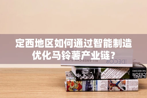定西地区如何通过智能制造优化马铃薯产业链？