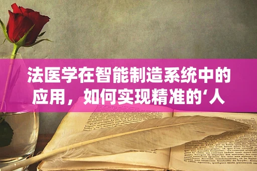 法医学在智能制造系统中的应用，如何实现精准的‘人机’鉴定？