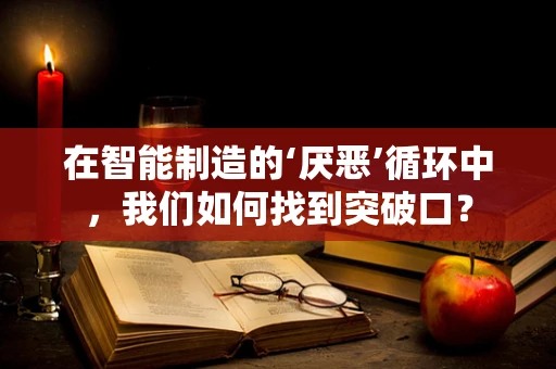 在智能制造的‘厌恶’循环中，我们如何找到突破口？