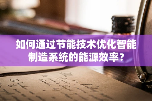 如何通过节能技术优化智能制造系统的能源效率？