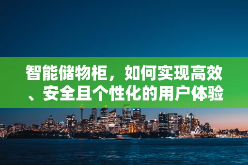 智能储物柜，如何实现高效、安全且个性化的用户体验？