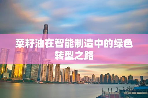 菜籽油在智能制造中的绿色转型之路