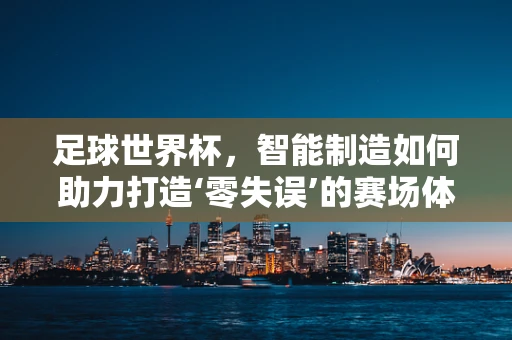 足球世界杯，智能制造如何助力打造‘零失误’的赛场体验？