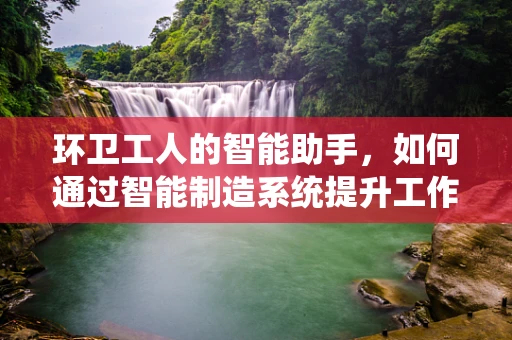 环卫工人的智能助手，如何通过智能制造系统提升工作效率？