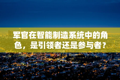 军官在智能制造系统中的角色，是引领者还是参与者？