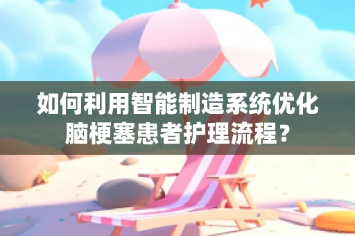 如何利用智能制造系统优化脑梗塞患者护理流程？
