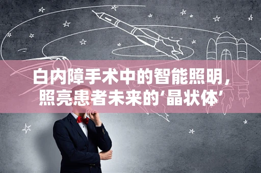 白内障手术中的智能照明，照亮患者未来的‘晶状体’
