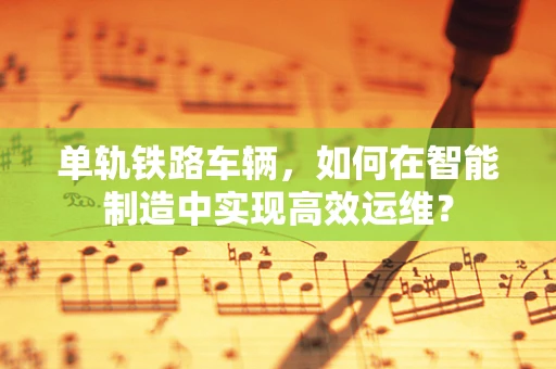 单轨铁路车辆，如何在智能制造中实现高效运维？