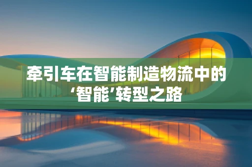 牵引车在智能制造物流中的‘智能’转型之路