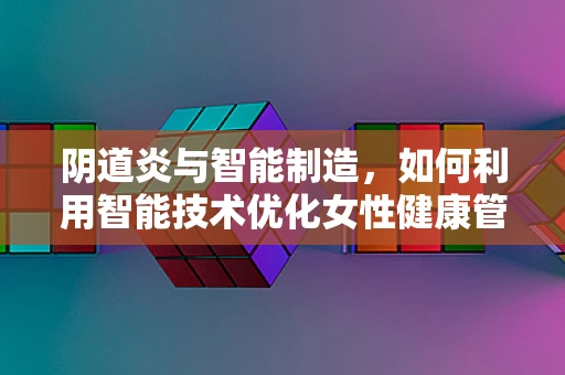 阴道炎与智能制造，如何利用智能技术优化女性健康管理？