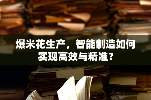爆米花生产，智能制造如何实现高效与精准？