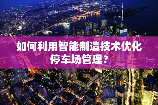 如何利用智能制造技术优化停车场管理？