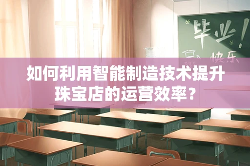 如何利用智能制造技术提升珠宝店的运营效率？