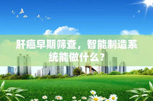 肝癌早期筛查，智能制造系统能做什么？