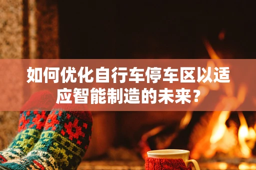 如何优化自行车停车区以适应智能制造的未来？