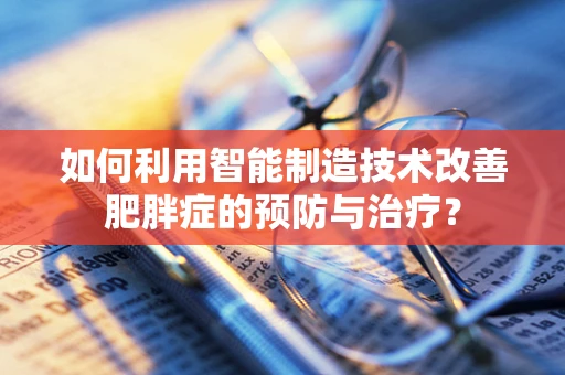 如何利用智能制造技术改善肥胖症的预防与治疗？