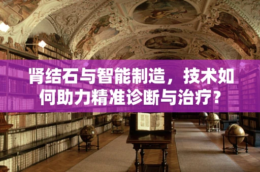 肾结石与智能制造，技术如何助力精准诊断与治疗？