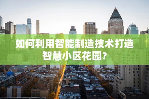 如何利用智能制造技术打造智慧小区花园？